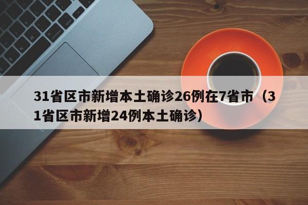 31省区市新增本土确诊26例在7省市(31省区市新增24例本土确诊)