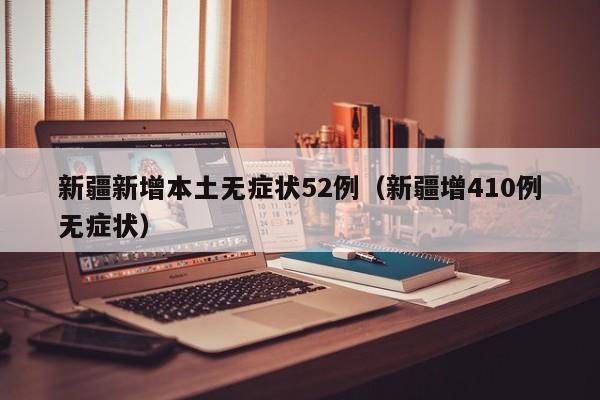 新疆新增本土无症状52例(新疆增410例无症状)