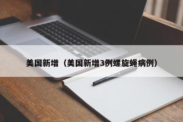 美国新增(美国新增3例螺旋蝇病例)