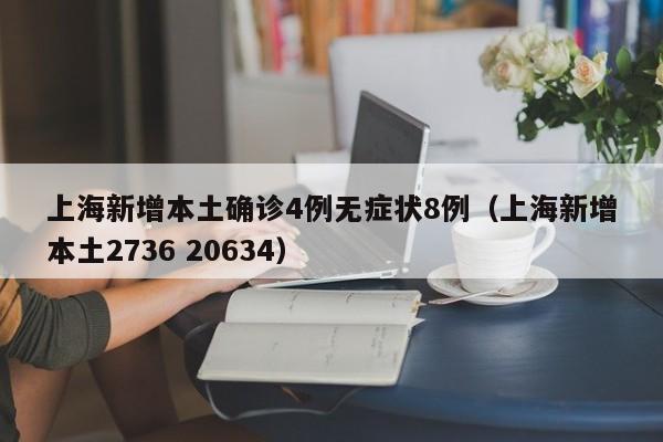 上海新增本土确诊4例无症状8例(上海新增本土2736 20634)