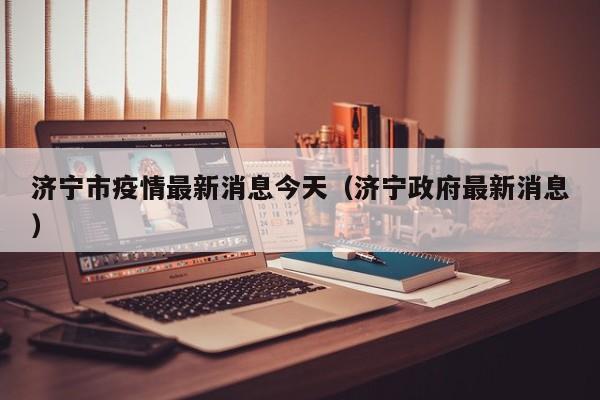 济宁市疫情最新消息今天(济宁政府最新消息)