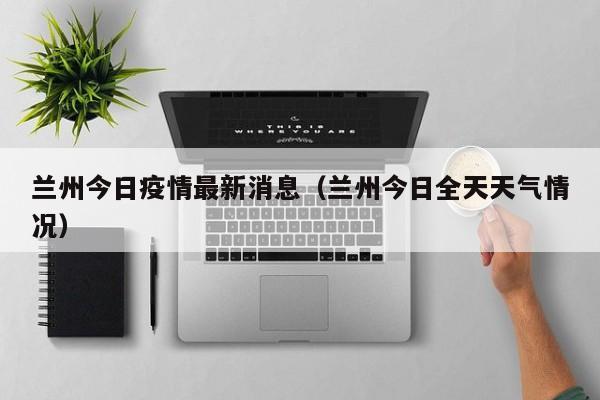 兰州今日疫情最新消息(兰州今日全天天气情况)