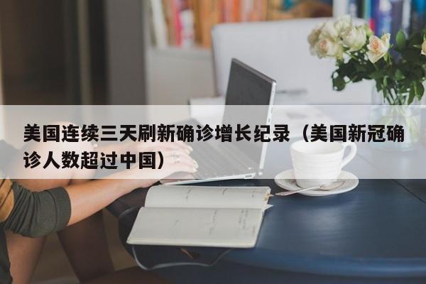 美国连续三天刷新确诊增长纪录(美国新冠确诊人数超过中国)