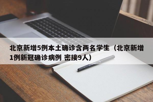 北京新增5例本土确诊含两名学生(北京新增1例新冠确诊病例 密接9人)