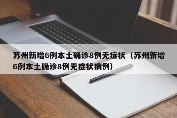 苏州新增6例本土确诊8例无症状(苏州新增6例本土确诊8例无症状病例)
