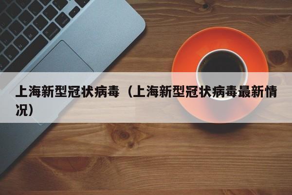 上海新型冠状病毒(上海新型冠状病毒最新情况)