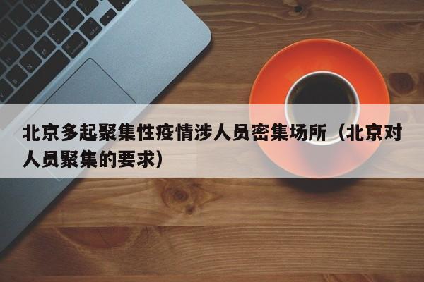 北京多起聚集性疫情涉人员密集场所(北京对人员聚集的要求)