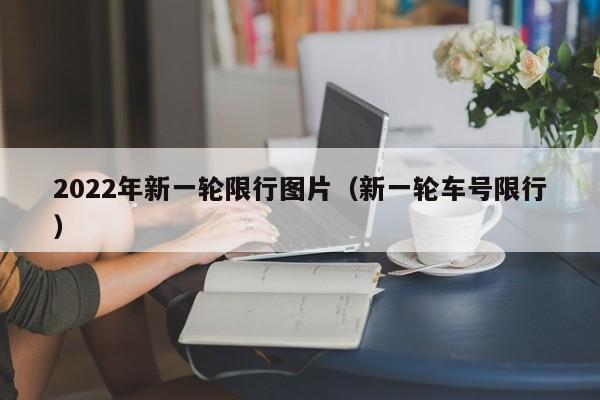 2022年新一轮限行图片(新一轮车号限行)