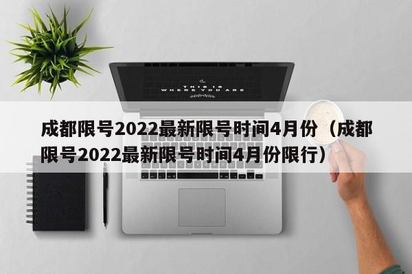 成都限号2022最新限号时间4月份(成都限号2022最新限号时间4月份限行)