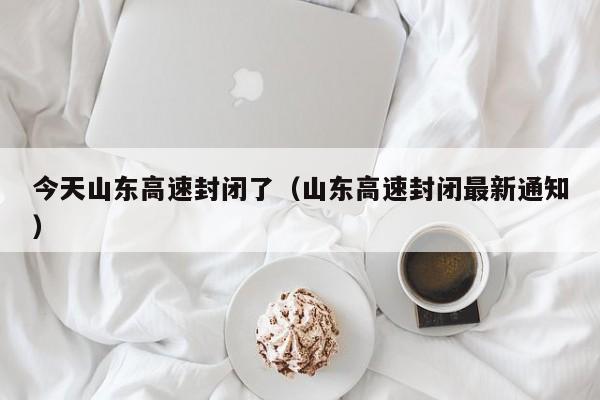 今天山东高速封闭了(山东高速封闭最新通知)
