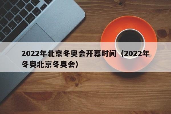2022年北京冬奥会开幕时间(2022年冬奥北京冬奥会)