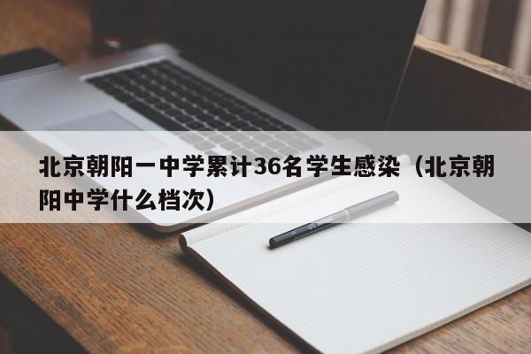 北京朝阳一中学累计36名学生感染(北京朝阳中学什么档次)
