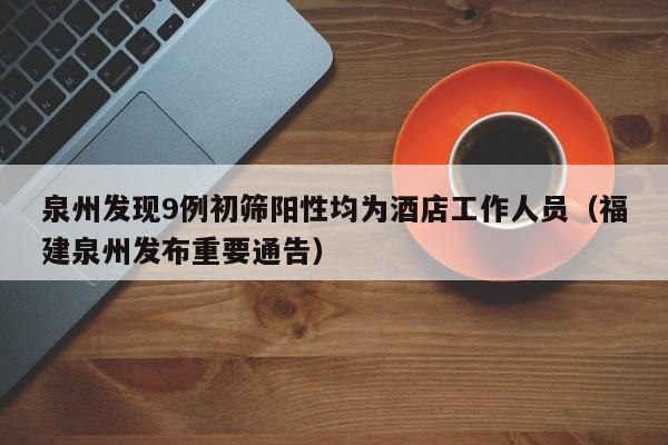 泉州发现9例初筛阳性均为酒店工作人员(福建泉州发布重要通告)