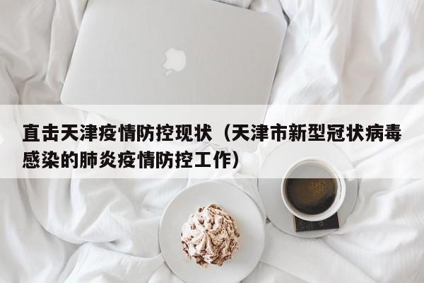 直击天津疫情防控现状(天津市新型冠状病毒感染的肺炎疫情防控工作)