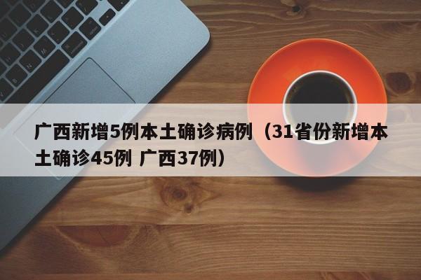 广西新增5例本土确诊病例(31省份新增本土确诊45例 广西37例)