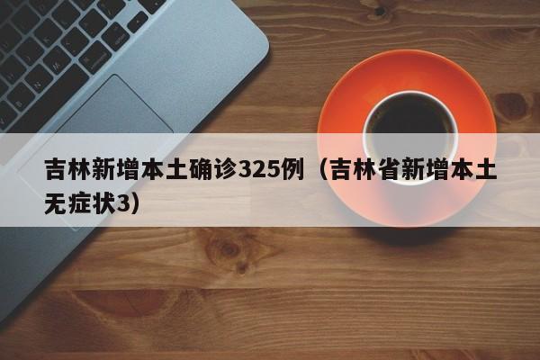 吉林新增本土确诊325例(吉林省新增本土无症状3)