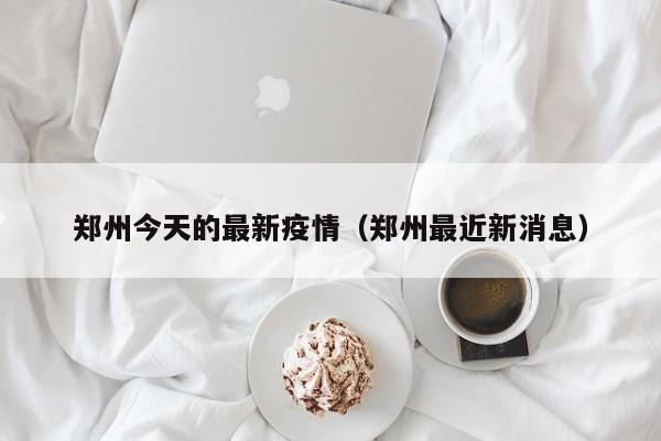 郑州今天的最新疫情(郑州最近新消息)