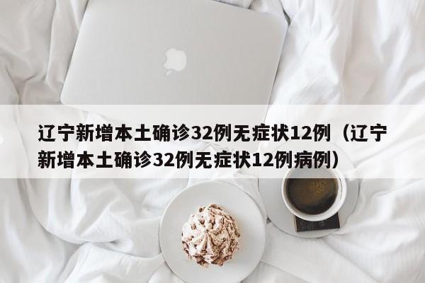 辽宁新增本土确诊32例无症状12例(辽宁新增本土确诊32例无症状12例病例)