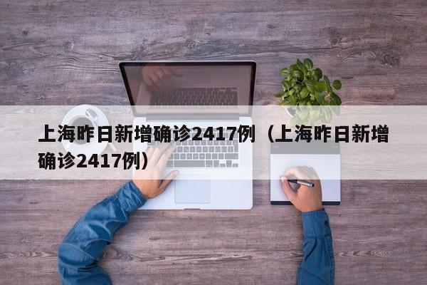 上海昨日新增确诊2417例(上海昨日新增确诊2417例)