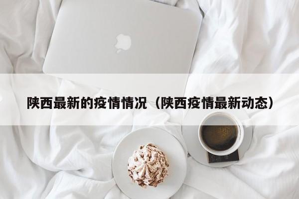 陕西最新的疫情情况(陕西疫情最新动态)