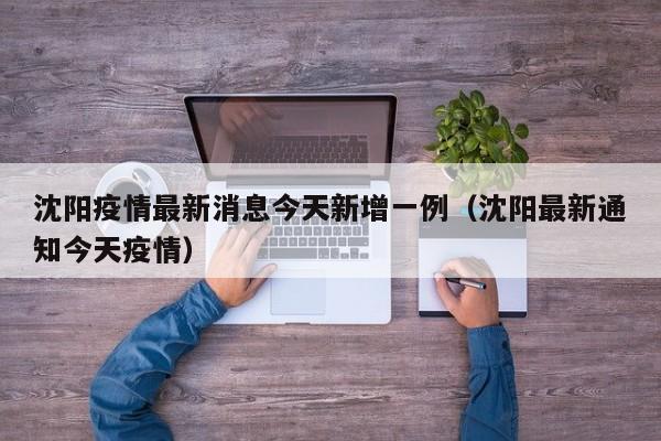沈阳疫情最新消息今天新增一例(沈阳最新通知今天疫情)