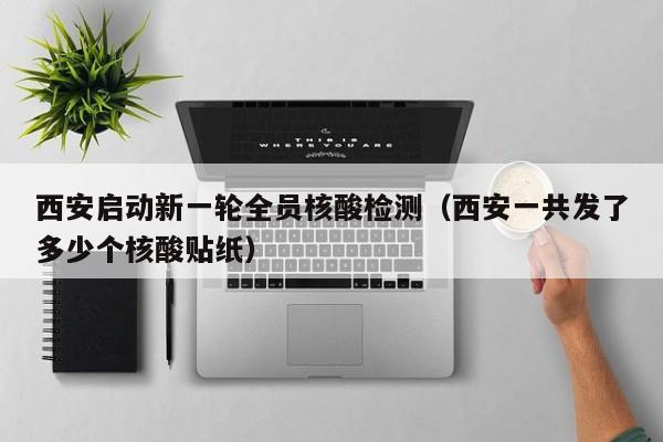 西安启动新一轮全员核酸检测(西安一共发了多少个核酸贴纸)