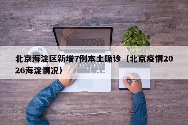北京海淀区新增7例本土确诊(北京疫情2026海淀情况)