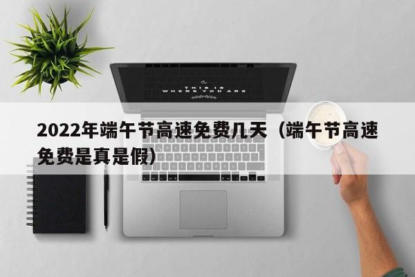 2022年端午节高速免费几天(端午节高速免费是真是假)