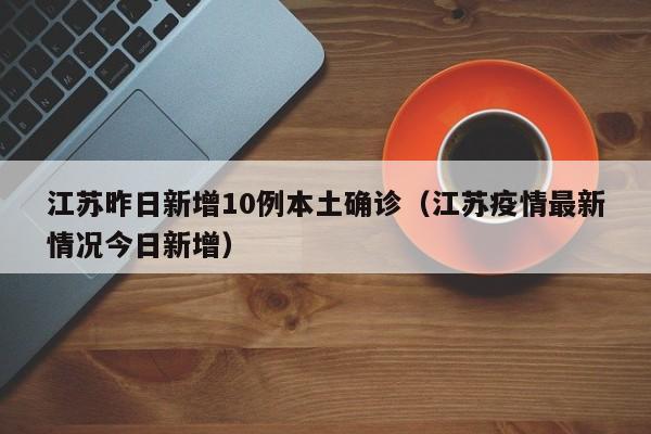 江苏昨日新增10例本土确诊(江苏疫情最新情况今日新增)