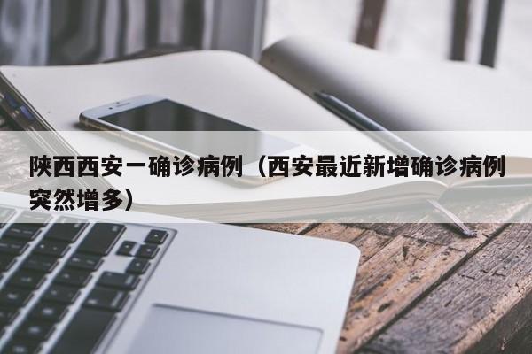 陕西西安一确诊病例(西安最近新增确诊病例突然增多)