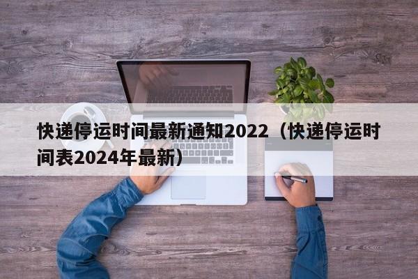 快递停运时间最新通知2022(快递停运时间表2024年最新)