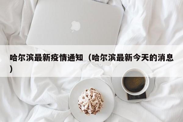 哈尔滨最新疫情通知(哈尔滨最新今天的消息)