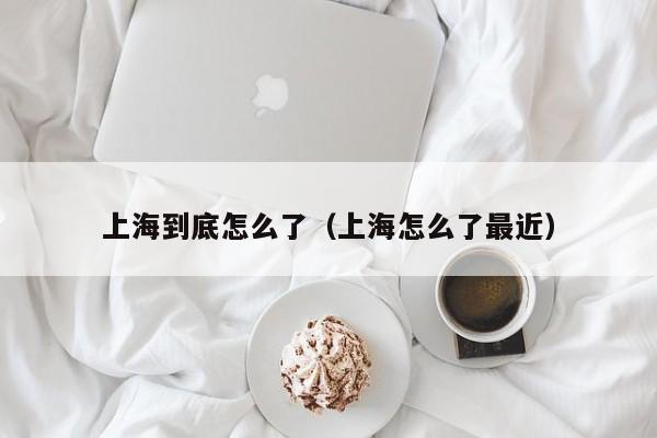 上海到底怎么了(上海怎么了最近)