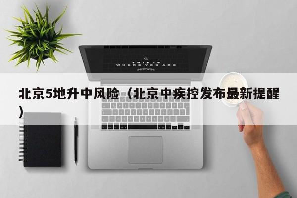 北京5地升中风险(北京中疾控发布最新提醒)