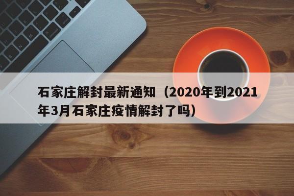 石家庄解封最新通知(2020年到2021年3月石家庄疫情解封了吗)