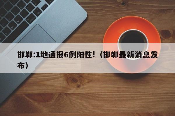 邯郸:1地通报6例阳性!(邯郸最新消息发布)